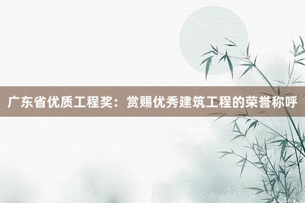 广东省优质工程奖：赏赐优秀建筑工程的荣誉称呼