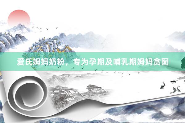 爱氏姆妈奶粉，专为孕期及哺乳期姆妈贪图