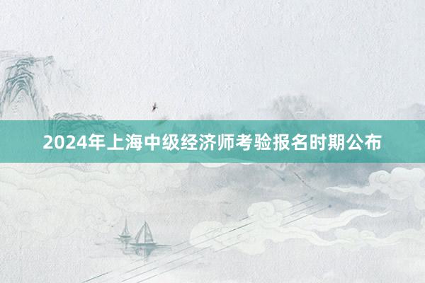 2024年上海中级经济师考验报名时期公布